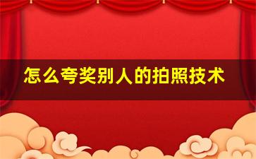 怎么夸奖别人的拍照技术