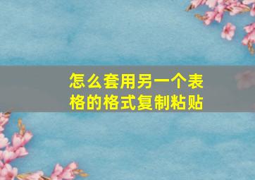 怎么套用另一个表格的格式复制粘贴