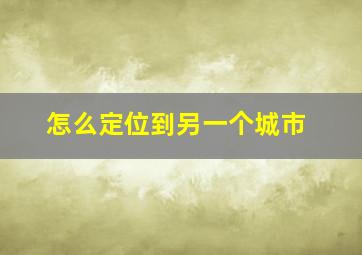 怎么定位到另一个城市