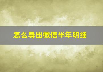 怎么导出微信半年明细