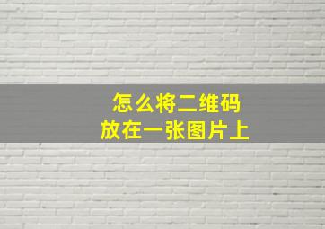 怎么将二维码放在一张图片上