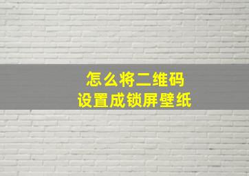 怎么将二维码设置成锁屏壁纸