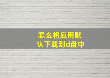 怎么将应用默认下载到d盘中