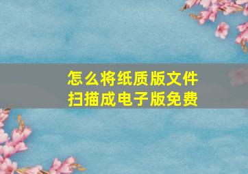 怎么将纸质版文件扫描成电子版免费