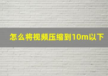 怎么将视频压缩到10m以下