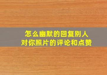 怎么幽默的回复别人对你照片的评论和点赞