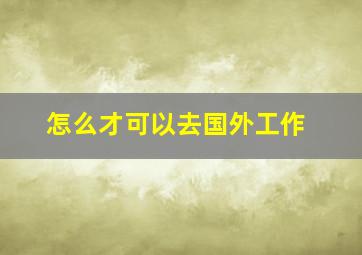 怎么才可以去国外工作