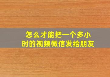 怎么才能把一个多小时的视频微信发给朋友