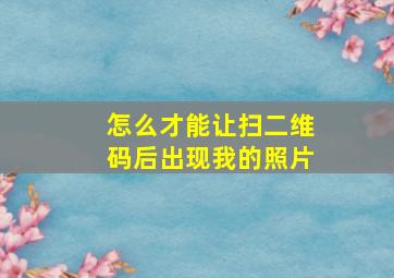 怎么才能让扫二维码后出现我的照片