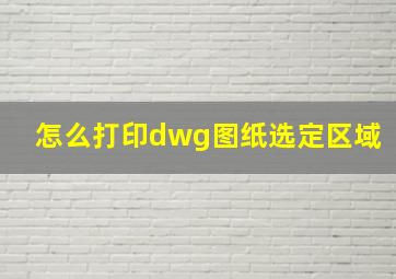 怎么打印dwg图纸选定区域