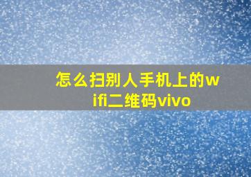 怎么扫别人手机上的wifi二维码vivo