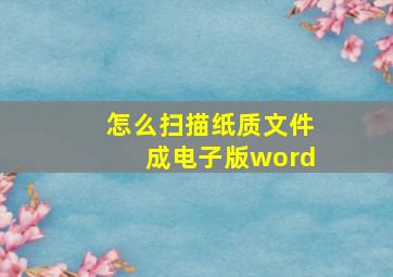 怎么扫描纸质文件成电子版word