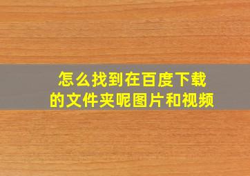 怎么找到在百度下载的文件夹呢图片和视频