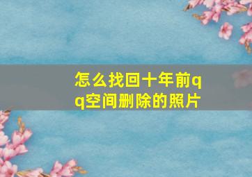 怎么找回十年前qq空间删除的照片