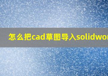 怎么把cad草图导入solidworks