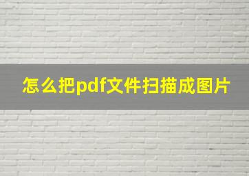 怎么把pdf文件扫描成图片