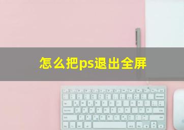 怎么把ps退出全屏