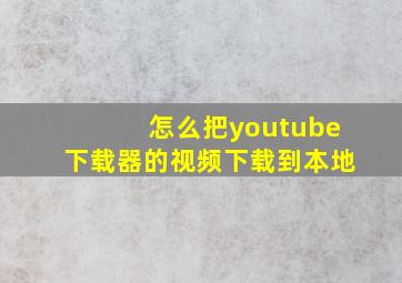 怎么把youtube下载器的视频下载到本地