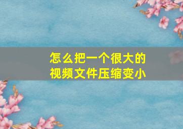 怎么把一个很大的视频文件压缩变小