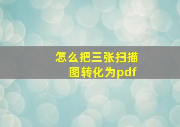 怎么把三张扫描图转化为pdf