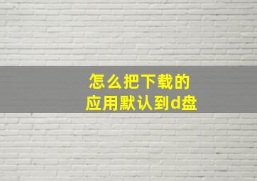 怎么把下载的应用默认到d盘