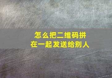 怎么把二维码拼在一起发送给别人