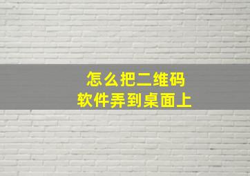 怎么把二维码软件弄到桌面上