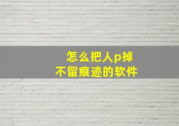 怎么把人p掉不留痕迹的软件