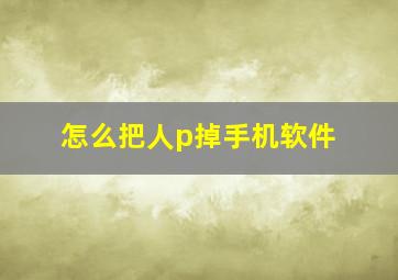 怎么把人p掉手机软件