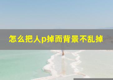 怎么把人p掉而背景不乱掉