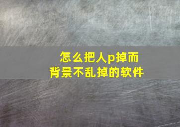 怎么把人p掉而背景不乱掉的软件