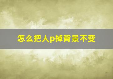 怎么把人p掉背景不变