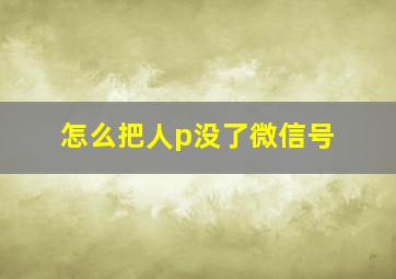 怎么把人p没了微信号