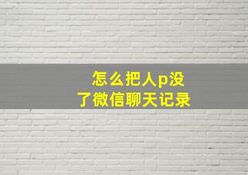 怎么把人p没了微信聊天记录