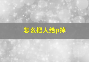 怎么把人给p掉