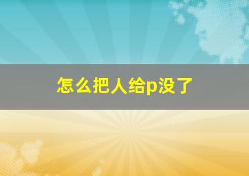 怎么把人给p没了