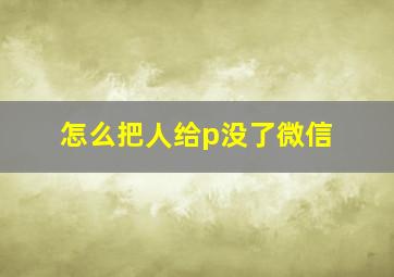 怎么把人给p没了微信