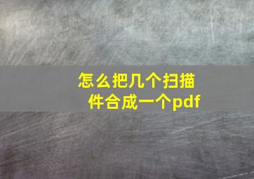 怎么把几个扫描件合成一个pdf