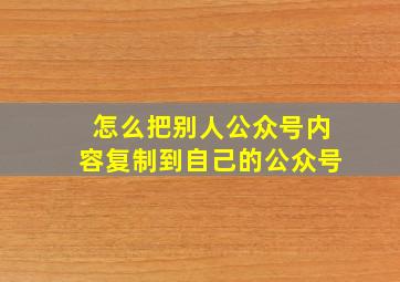 怎么把别人公众号内容复制到自己的公众号