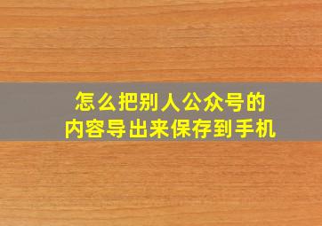 怎么把别人公众号的内容导出来保存到手机