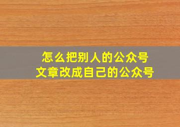 怎么把别人的公众号文章改成自己的公众号