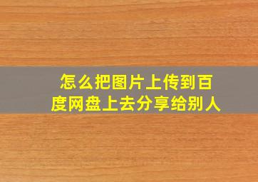 怎么把图片上传到百度网盘上去分享给别人