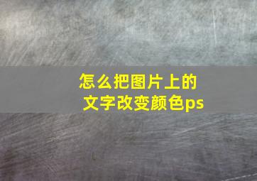 怎么把图片上的文字改变颜色ps