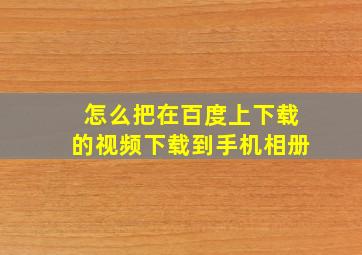 怎么把在百度上下载的视频下载到手机相册