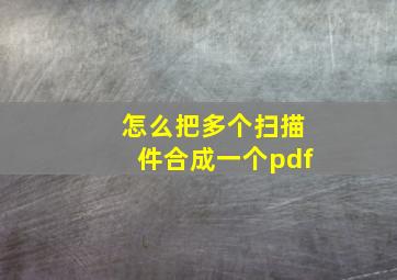 怎么把多个扫描件合成一个pdf