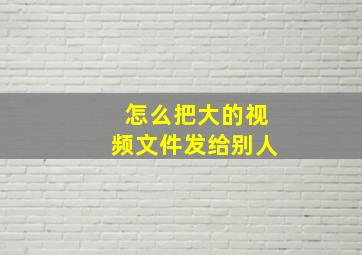 怎么把大的视频文件发给别人