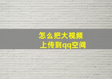 怎么把大视频上传到qq空间