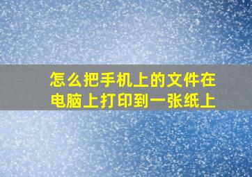 怎么把手机上的文件在电脑上打印到一张纸上