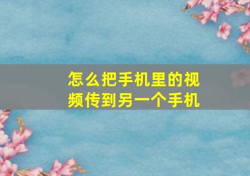 怎么把手机里的视频传到另一个手机