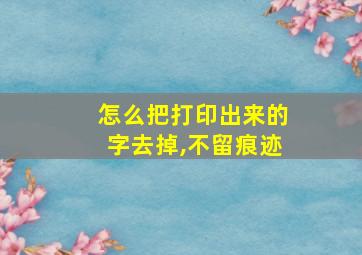 怎么把打印出来的字去掉,不留痕迹